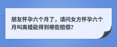 朋友怀孕六个月了，请问女方怀孕六个月叫离婚能得到哪些赔偿？