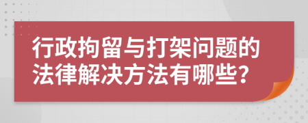 行政拘留与打架问题的法律解决方法有哪些？