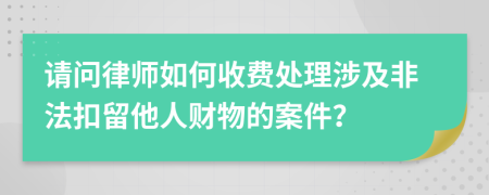 请问律师如何收费处理涉及非法扣留他人财物的案件？