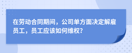 在劳动合同期间，公司单方面决定解雇员工，员工应该如何维权？
