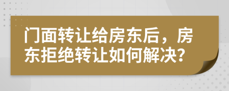 门面转让给房东后，房东拒绝转让如何解决？