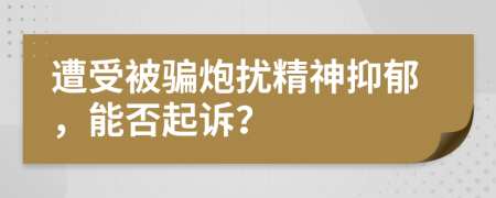 遭受被骗炮扰精神抑郁，能否起诉？