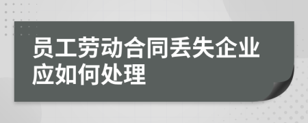 员工劳动合同丢失企业应如何处理