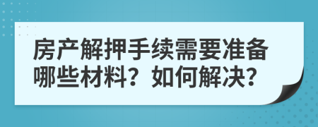 房产解押手续需要准备哪些材料？如何解决？