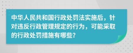 中华人民共和国行政处罚法实施后，针对违反行政管理规定的行为，可能采取的行政处罚措施有哪些？