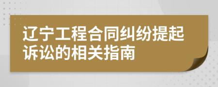辽宁工程合同纠纷提起诉讼的相关指南