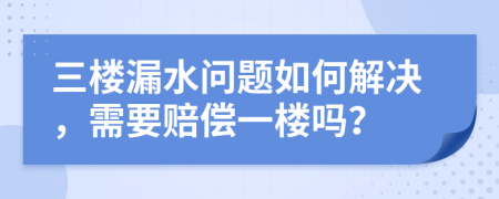 三楼漏水问题如何解决，需要赔偿一楼吗？