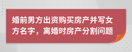 婚前男方出资购买房产并写女方名字，离婚时房产分割问题