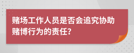赌场工作人员是否会追究协助赌博行为的责任？