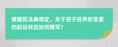 根据民法典规定，关于孩子抚养权变更的起诉状应如何撰写？