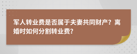军人转业费是否属于夫妻共同财产？离婚时如何分割转业费？