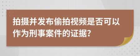 拍摄并发布偷拍视频是否可以作为刑事案件的证据？