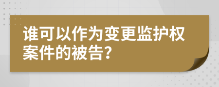 谁可以作为变更监护权案件的被告？
