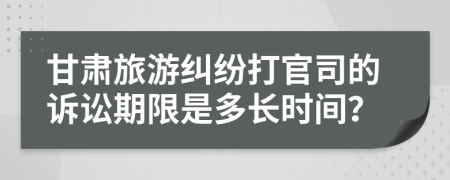 甘肃旅游纠纷打官司的诉讼期限是多长时间？