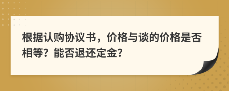 根据认购协议书，价格与谈的价格是否相等？能否退还定金？