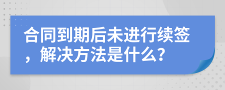合同到期后未进行续签，解决方法是什么？