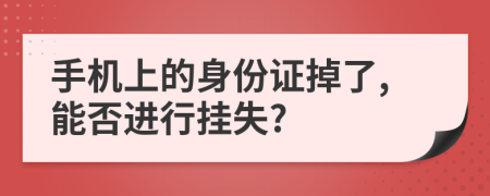 手机上的身份证掉了,能否进行挂失?