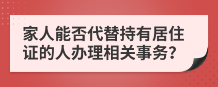 家人能否代替持有居住证的人办理相关事务？