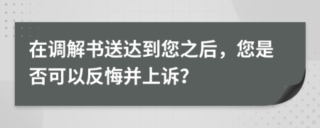 在调解书送达到您之后，您是否可以反悔并上诉？