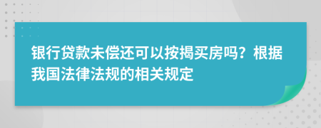 银行贷款未偿还可以按揭买房吗？根据我国法律法规的相关规定