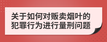 关于如何对贩卖烟叶的犯罪行为进行量刑问题