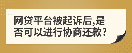 网贷平台被起诉后,是否可以进行协商还款?