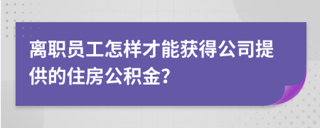 离职员工怎样才能获得公司提供的住房公积金？
