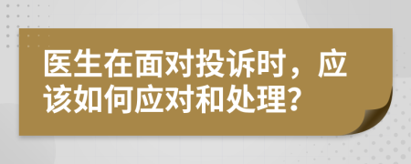 医生在面对投诉时，应该如何应对和处理？