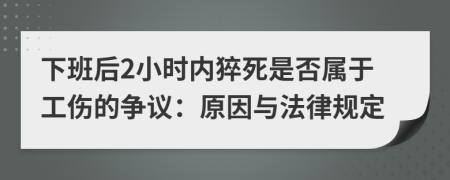 下班后2小时内猝死是否属于工伤的争议：原因与法律规定