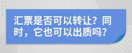 汇票是否可以转让？同时，它也可以出质吗？