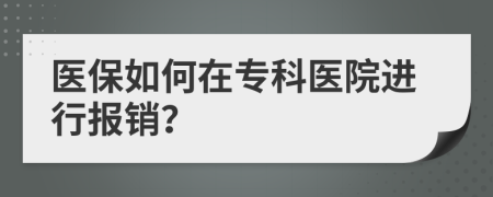 医保如何在专科医院进行报销？