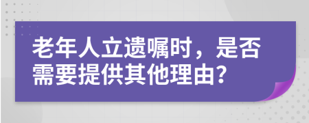 老年人立遗嘱时，是否需要提供其他理由？