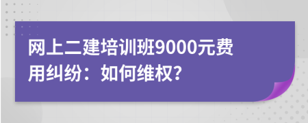 网上二建培训班9000元费用纠纷：如何维权？