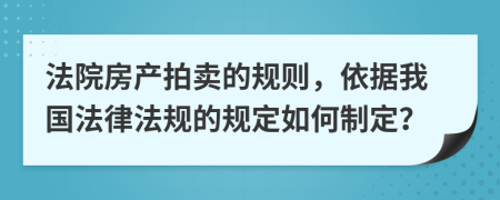 法院房产拍卖的规则，依据我国法律法规的规定如何制定？