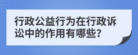 行政公益行为在行政诉讼中的作用有哪些？