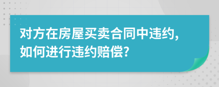 对方在房屋买卖合同中违约,如何进行违约赔偿?