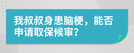 我叔叔身患脑梗，能否申请取保候审？