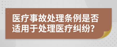 医疗事故处理条例是否适用于处理医疗纠纷？