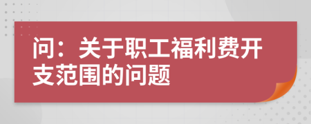 问：关于职工福利费开支范围的问题