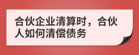 合伙企业清算时，合伙人如何清偿债务