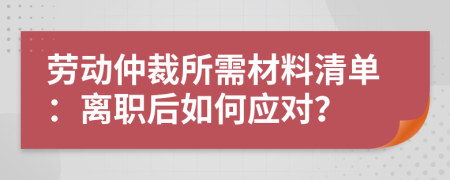 劳动仲裁所需材料清单：离职后如何应对？