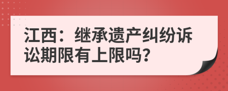江西：继承遗产纠纷诉讼期限有上限吗？