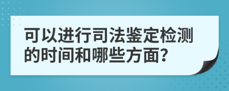 可以进行司法鉴定检测的时间和哪些方面？