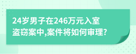 24岁男子在246万元入室盗窃案中,案件将如何审理?