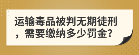 运输毒品被判无期徒刑，需要缴纳多少罚金？