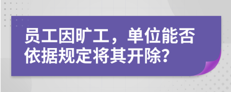 员工因旷工，单位能否依据规定将其开除？