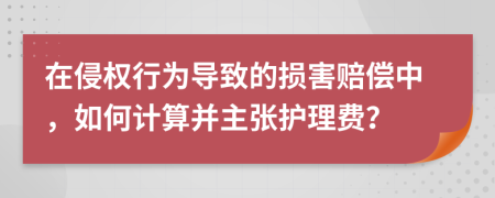 在侵权行为导致的损害赔偿中，如何计算并主张护理费？