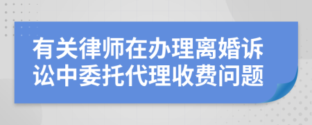 有关律师在办理离婚诉讼中委托代理收费问题