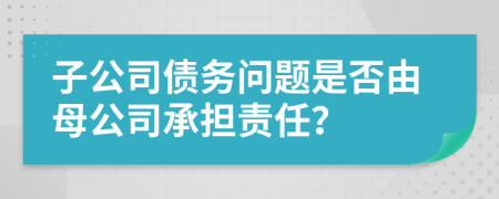 子公司债务问题是否由母公司承担责任？