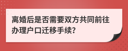 离婚后是否需要双方共同前往办理户口迁移手续？